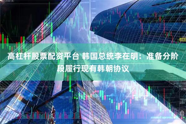 高杠杆股票配资平台 韩国总统李在明：准备分阶段履行现有韩朝协议