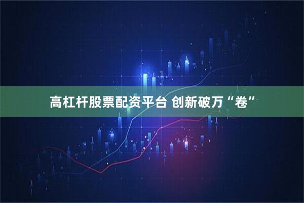 高杠杆股票配资平台 创新破万“卷”