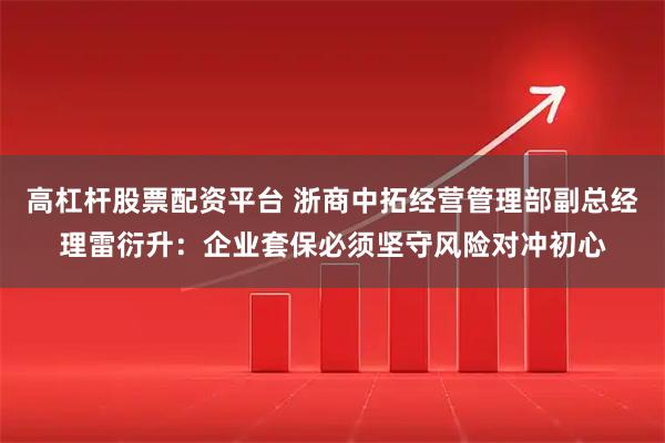 高杠杆股票配资平台 浙商中拓经营管理部副总经理雷衍升：企业套保必须坚守风险对冲初心