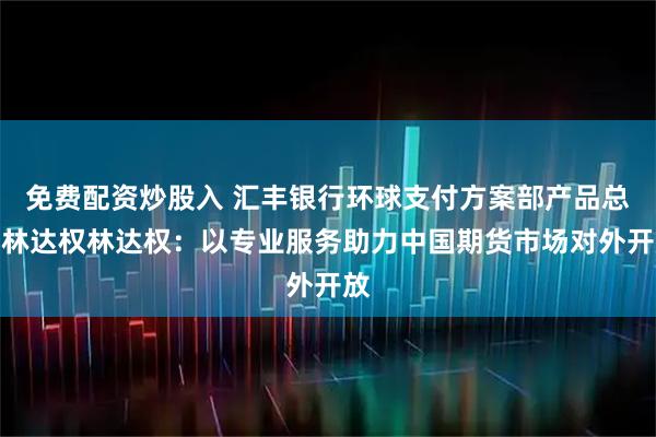 免费配资炒股入 汇丰银行环球支付方案部产品总监林达权林达权：以专业服务助力中国期货市场对外开放