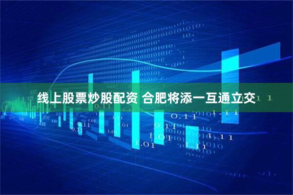 线上股票炒股配资 合肥将添一互通立交