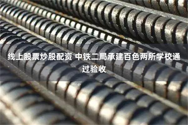 线上股票炒股配资 中铁二局承建百色两所学校通过验收