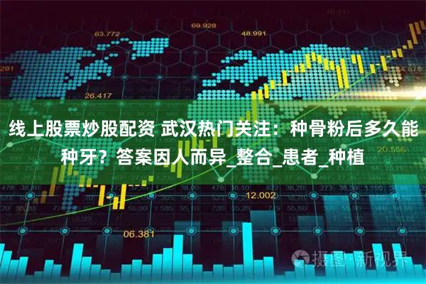 线上股票炒股配资 武汉热门关注：种骨粉后多久能种牙？答案因人而异_整合_患者_种植