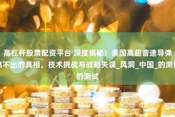 高杠杆股票配资平台 深度揭秘！美国高超音速导弹搞不出的真相，技术挑战与战略失误_风洞_中国_的测试