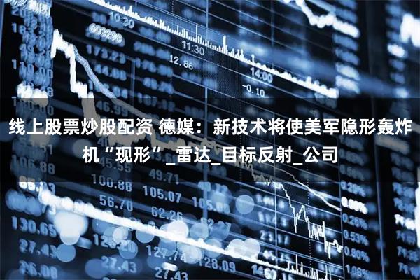 线上股票炒股配资 德媒：新技术将使美军隐形轰炸机“现形”_雷达_目标反射_公司