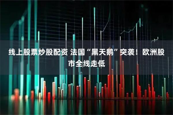 线上股票炒股配资 法国“黑天鹅”突袭！欧洲股市全线走低