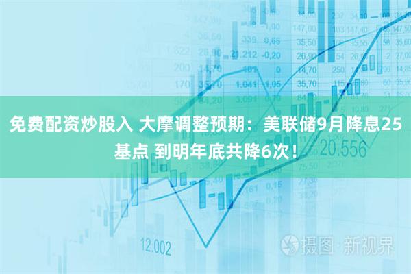 免费配资炒股入 大摩调整预期：美联储9月降息25基点 到明年底共降6次！