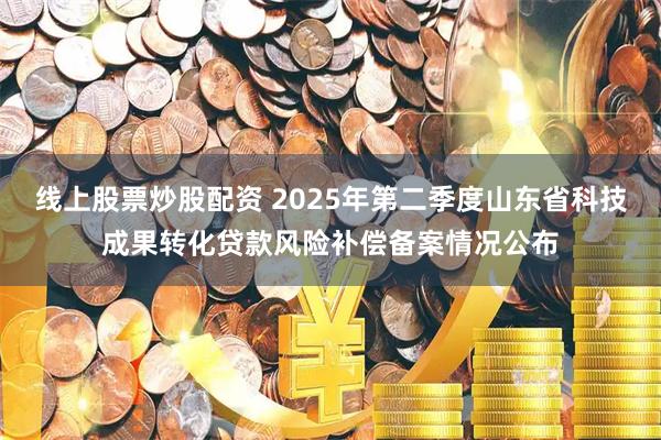 线上股票炒股配资 2025年第二季度山东省科技成果转化贷款风险补偿备案情况公布