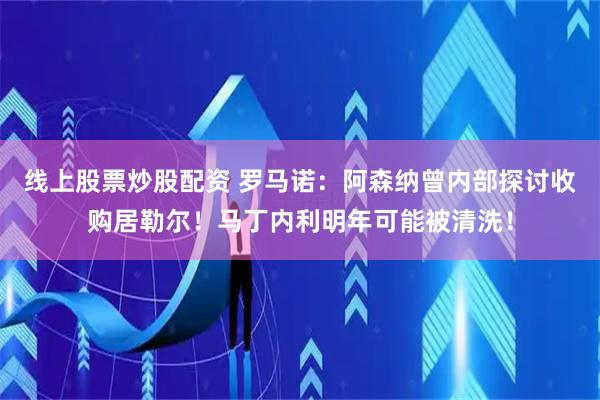 线上股票炒股配资 罗马诺：阿森纳曾内部探讨收购居勒尔！马丁内利明年可能被清洗！