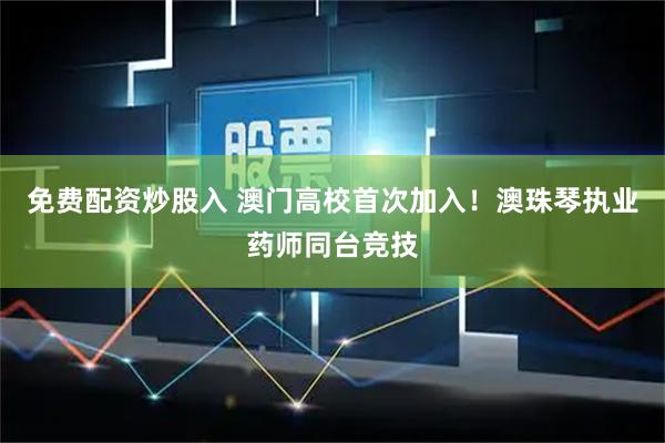 免费配资炒股入 澳门高校首次加入！澳珠琴执业药师同台竞技
