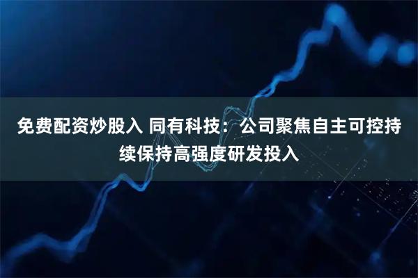免费配资炒股入 同有科技：公司聚焦自主可控持续保持高强度研发投入