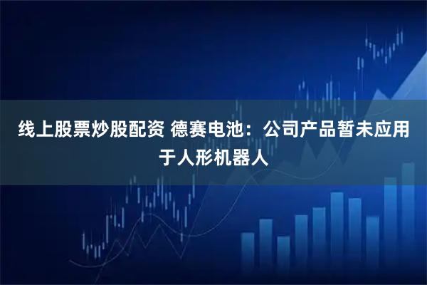 线上股票炒股配资 德赛电池：公司产品暂未应用于人形机器人