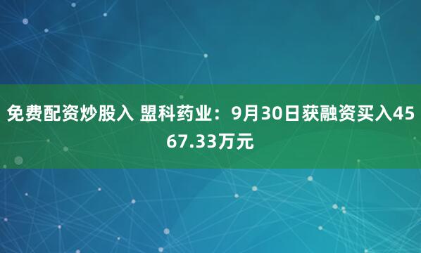 免费配资炒股入 盟科药业:9月30日获融资买入4567.33万元