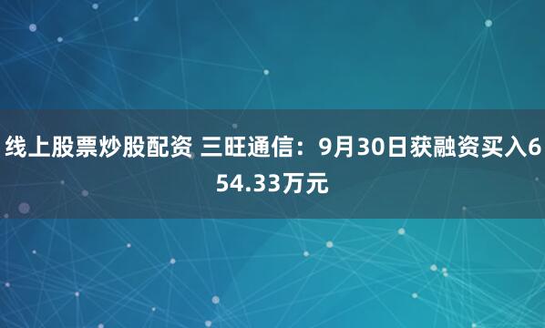 线上股票炒股配资 三旺通信：9月30日获融资买入654.33万元