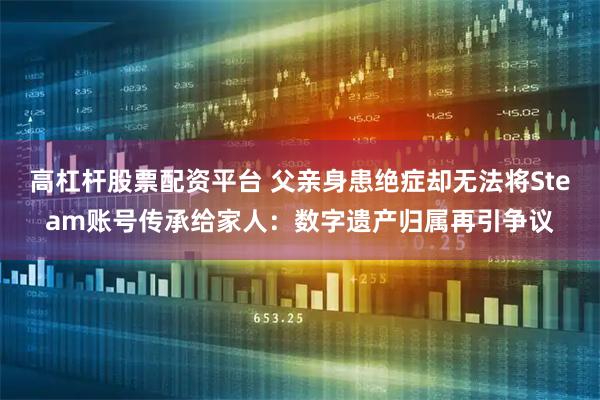 高杠杆股票配资平台 父亲身患绝症却无法将Steam账号传承给家人:数字遗产归属再引争议