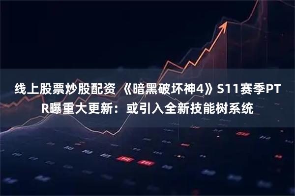 线上股票炒股配资 《暗黑破坏神4》S11赛季PTR曝重大更新：或引入全新技能树系统