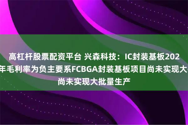 高杠杆股票配资平台 兴森科技：IC封装基板2025年上半年毛利率为负主要系FCBGA封装基板项目尚未实现大批量生产