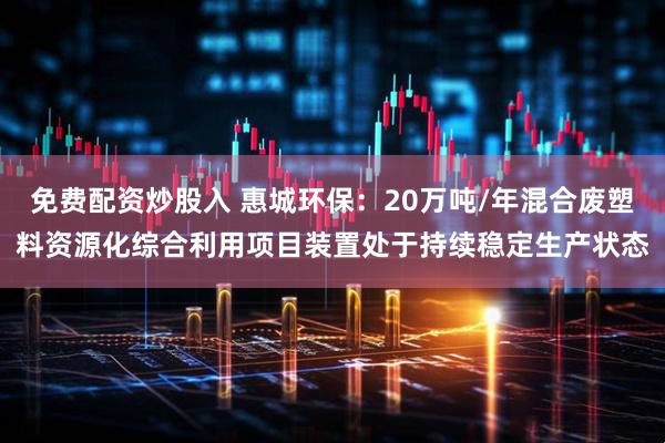 免费配资炒股入 惠城环保:20万吨/年混合废塑料资源化综合利用项目装置处于持续稳定生产状态