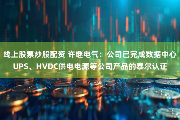 线上股票炒股配资 许继电气:公司已完成数据中心UPS、HVDC供电电源等公司产品的泰尔认证