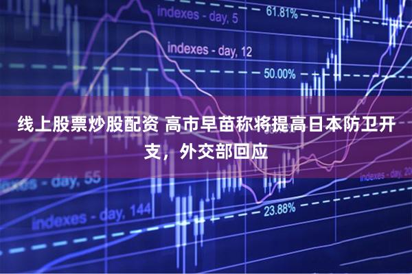 线上股票炒股配资 高市早苗称将提高日本防卫开支，外交部回应