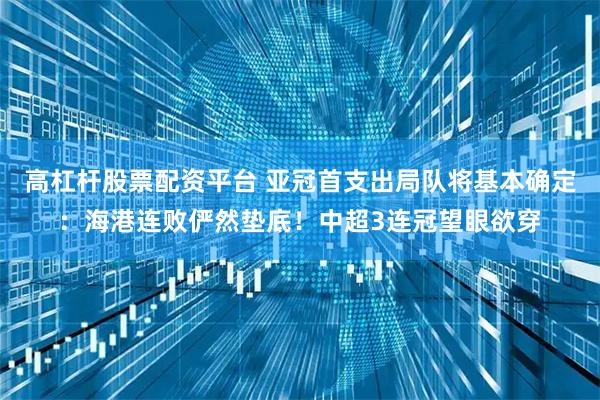 高杠杆股票配资平台 亚冠首支出局队将基本确定：海港连败俨然垫底！中超3连冠望眼欲穿