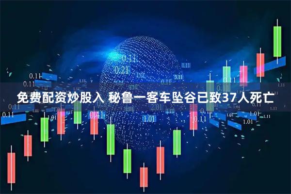 免费配资炒股入 秘鲁一客车坠谷已致37人死亡