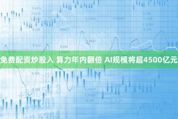 免费配资炒股入 算力年内翻倍 AI规模将超4500亿元