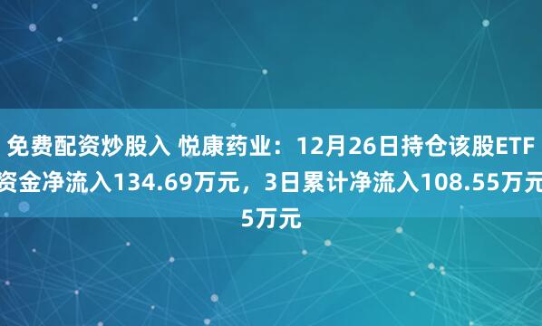 免费配资炒股入 悦康药业：12月26日持仓该股ETF资金净流入134.69万元，3日累计净流入108.55万元