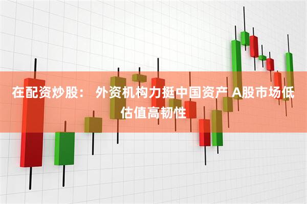 在配资炒股： 外资机构力挺中国资产 A股市场低估值高韧性