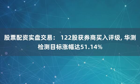 股票配资实盘交易： 122股获券商买入评级, 华测检测目标涨幅达51.14%