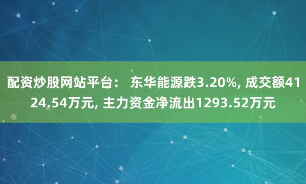 配资炒股网站平台： 东华能源跌3.20%, 成交额4124.54万元, 主力资金净流出1293.52万元