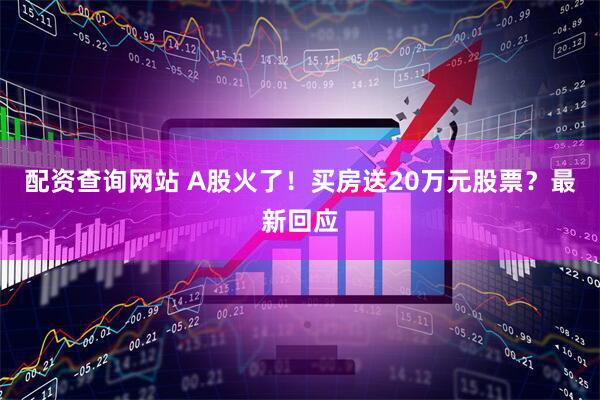 配资查询网站 A股火了！买房送20万元股票？最新回应