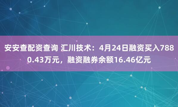 安安查配资查询 汇川技术：4月24日融资买入7880.43万元，融资融券余额16.46亿元
