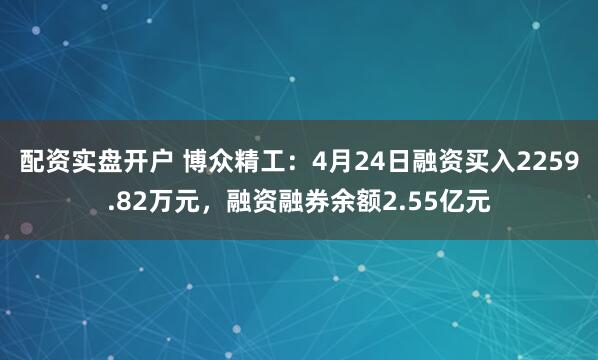 配资实盘开户 博众精工：4月24日融资买入2259.82万元，融资融券余额2.55亿元
