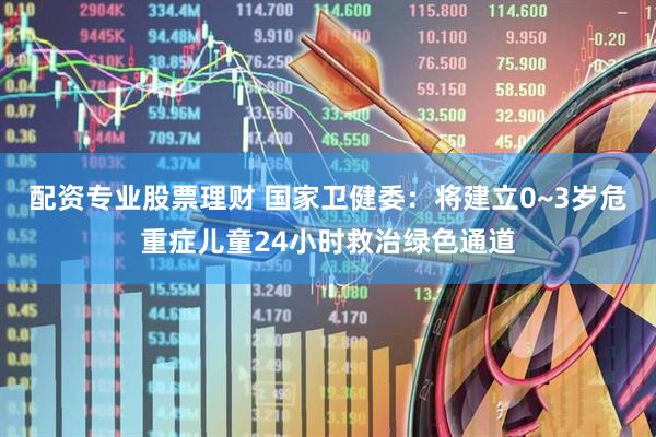 配资专业股票理财 国家卫健委：将建立0~3岁危重症儿童24小时救治绿色通道