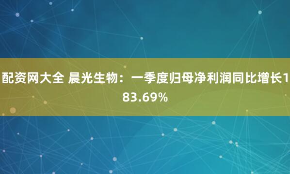 配资网大全 晨光生物：一季度归母净利润同比增长183.69%