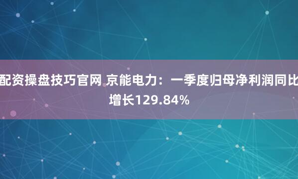 配资操盘技巧官网 京能电力：一季度归母净利润同比增长129.84%