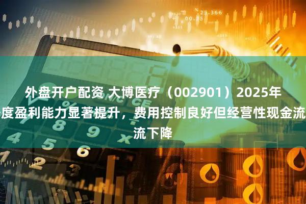 外盘开户配资 大博医疗（002901）2025年一季度盈利能力显著提升，费用控制良好但经营性现金流下降