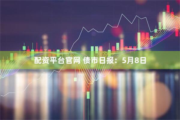 配资平台官网 债市日报：5月8日