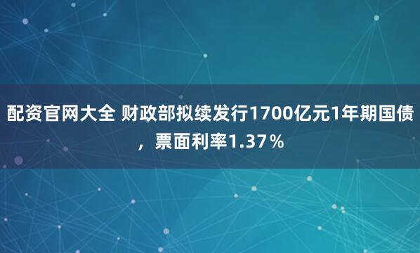 配资官网大全 财政部拟续发行1700亿元1年期国债，票面利率1.37％