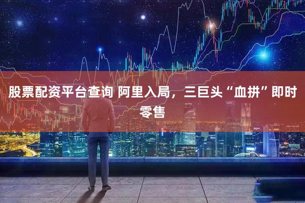 股票配资平台查询 阿里入局，三巨头“血拼”即时零售