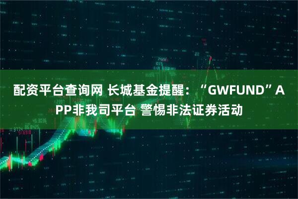 配资平台查询网 长城基金提醒：“GWFUND”APP非我司平台 警惕非法证券活动