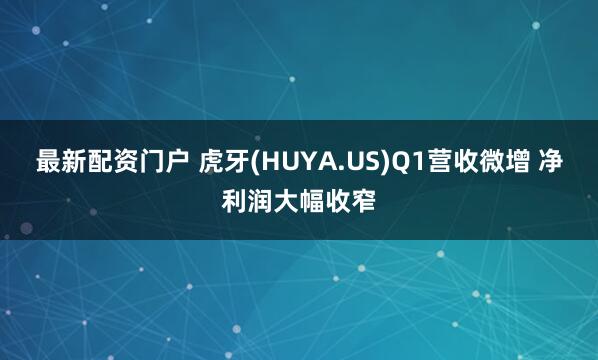 最新配资门户 虎牙(HUYA.US)Q1营收微增 净利润大幅收窄