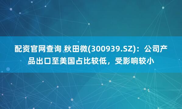 配资官网查询 秋田微(300939.SZ)：公司产品出口至美国占比较低，受影响较小