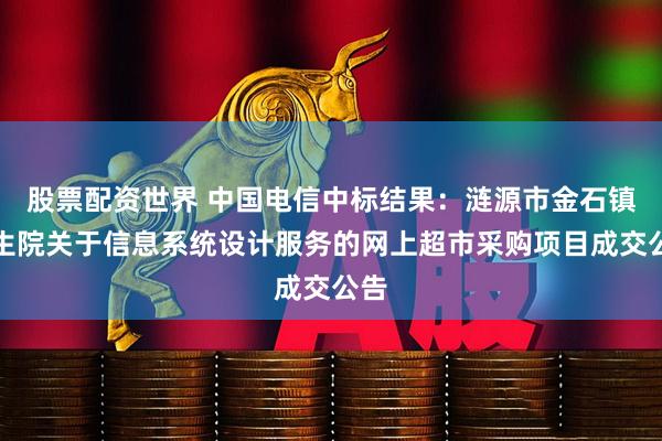 股票配资世界 中国电信中标结果：涟源市金石镇卫生院关于信息系统设计服务的网上超市采购项目成交公告