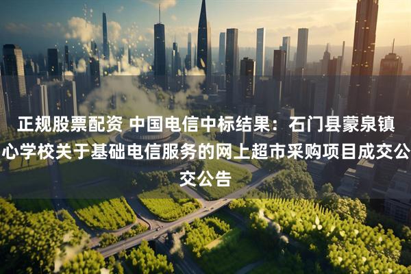正规股票配资 中国电信中标结果：石门县蒙泉镇中心学校关于基础电信服务的网上超市采购项目成交公告