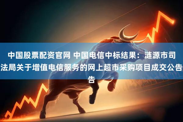 中国股票配资官网 中国电信中标结果：涟源市司法局关于增值电信服务的网上超市采购项目成交公告