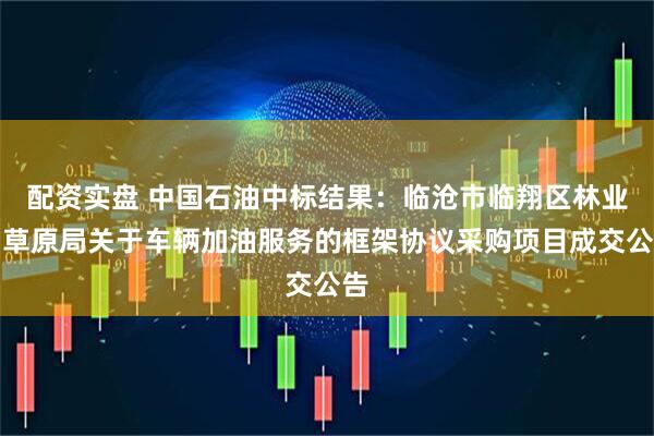 配资实盘 中国石油中标结果：临沧市临翔区林业和草原局关于车辆加油服务的框架协议采购项目成交公告