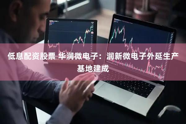 低息配资股票 华润微电子：润新微电子外延生产基地建成