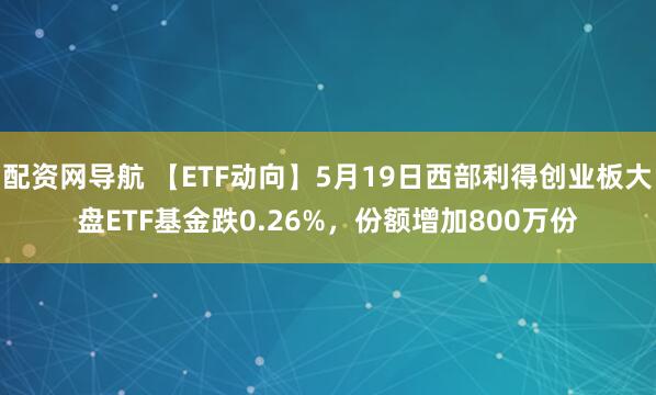 配资网导航 【ETF动向】5月19日西部利得创业板大盘ETF基金跌0.26%，份额增加800万份
